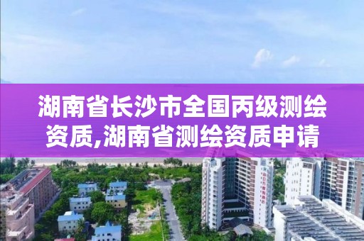 湖南省长沙市全国丙级测绘资质,湖南省测绘资质申请公示
