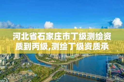 河北省石家庄市丁级测绘资质到丙级,测绘丁级资质承接范围 河北省石家庄市丁级测绘资质到丙级,测绘丁级资质承接范围