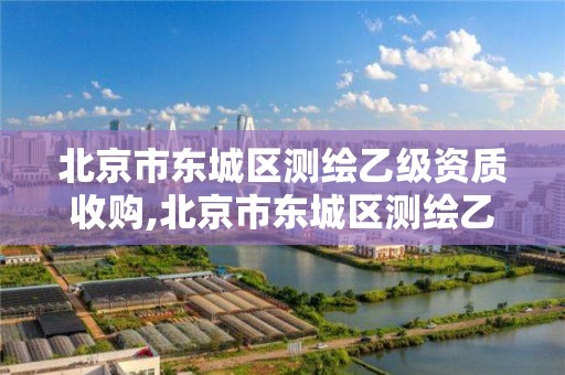 北京市东城区测绘乙级资质收购,北京市东城区测绘乙级资质收购项目