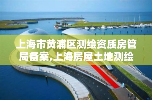 上海市黄浦区测绘资质房管局备案,上海房屋土地测绘中心
