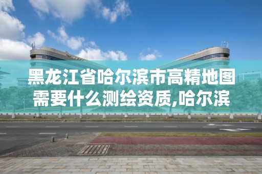 黑龙江省哈尔滨市高精地图需要什么测绘资质,哈尔滨测绘地理信息局招聘公告。