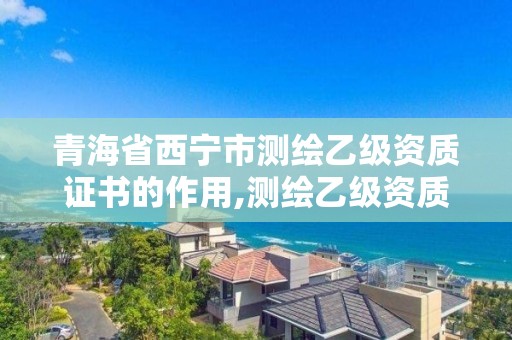 青海省西宁市测绘乙级资质证书的作用,测绘乙级资质值多少钱。