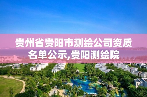 贵州省贵阳市测绘公司资质名单公示,贵阳测绘院