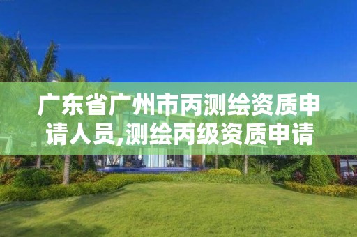 广东省广州市丙测绘资质申请人员,测绘丙级资质申请需要什么条件。