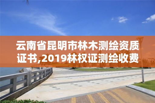 云南省昆明市林木测绘资质证书,2019林权证测绘收费标准