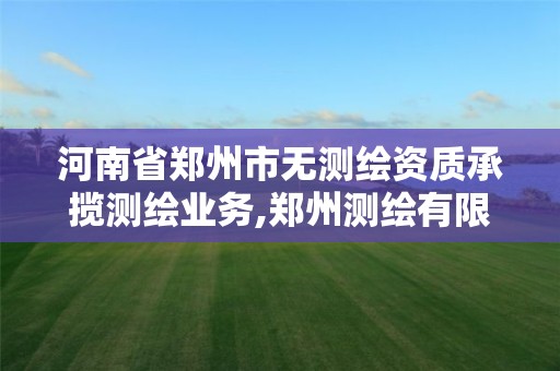 河南省郑州市无测绘资质承揽测绘业务,郑州测绘有限公司