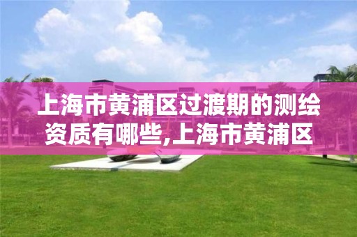 上海市黄浦区过渡期的测绘资质有哪些,上海市黄浦区过渡期的测绘资质有哪些企业。 上海市黄浦区过渡期的测绘资质有哪些,上海市黄浦区过渡期的测绘资质有哪些企业。