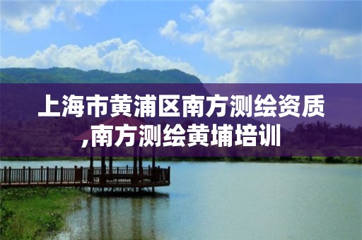 上海市黄浦区南方测绘资质,南方测绘黄埔培训