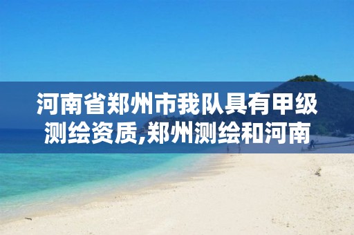 河南省郑州市我队具有甲级测绘资质,郑州测绘和河南测绘