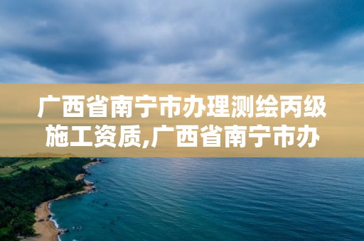 广西省南宁市办理测绘丙级施工资质,广西省南宁市办理测绘丙级施工资质的公司