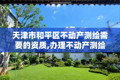 天津市和平区不动产测绘需要的资质,办理不动产测绘收费标准。