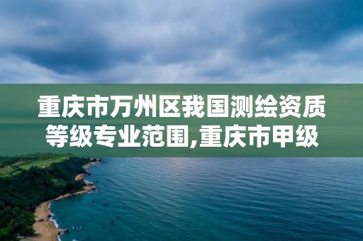 重庆市万州区我国测绘资质等级专业范围,重庆市甲级测绘资质单位。