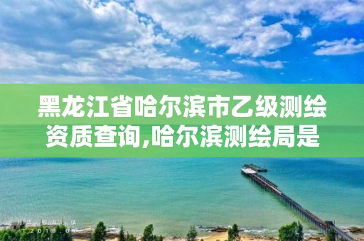 黑龙江省哈尔滨市乙级测绘资质查询,哈尔滨测绘局是干什么的 黑龙江省哈尔滨市乙级测绘资质查询,哈尔滨测绘局是干什么的