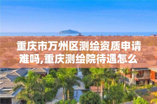 重庆市万州区测绘资质申请难吗,重庆测绘院待遇怎么样