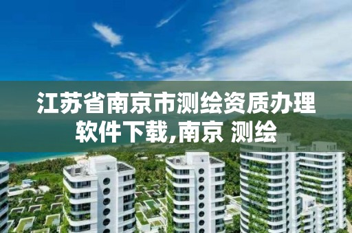 江苏省南京市测绘资质办理软件下载,南京 测绘
