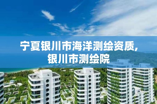 宁夏银川市海洋测绘资质,银川市测绘院 宁夏银川市海洋测绘资质,银川市测绘院