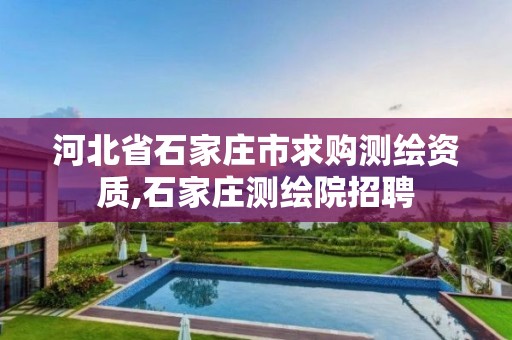河北省石家庄市求购测绘资质,石家庄测绘院招聘 河北省石家庄市求购测绘资质,石家庄测绘院招聘