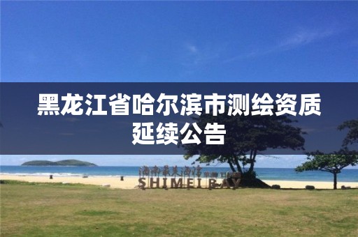 黑龙江省哈尔滨市测绘资质延续公告 黑龙江省哈尔滨市测绘资质延续公告
