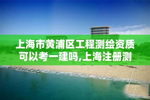 上海市黄浦区工程测绘资质可以考一建吗,上海注册测绘师。