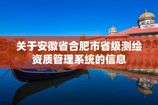 关于安徽省合肥市省级测绘资质管理系统的信息