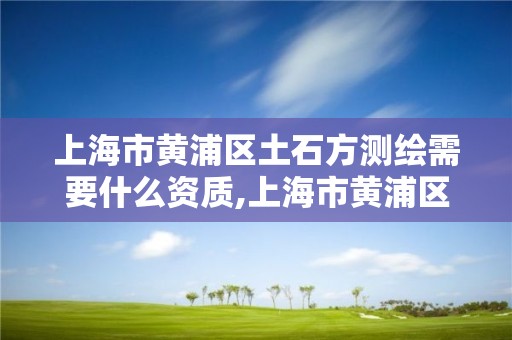 上海市黄浦区土石方测绘需要什么资质,上海市黄浦区土石方测绘需要什么资质。