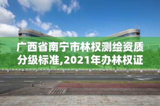 广西省南宁市林权测绘资质分级标准,2021年办林权证测绘要钱吗