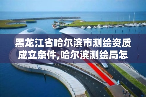 黑龙江省哈尔滨市测绘资质成立条件,哈尔滨测绘局怎么样