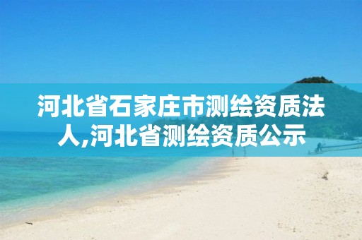 河北省石家庄市测绘资质法人,河北省测绘资质公示 河北省石家庄市测绘资质法人,河北省测绘资质公示