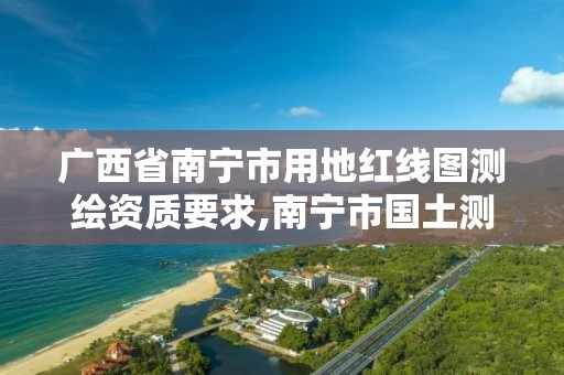 广西省南宁市用地红线图测绘资质要求,南宁市国土测绘地理信息中心官网。