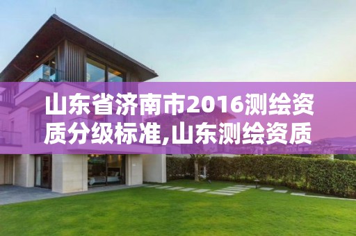 山东省济南市2016测绘资质分级标准,山东测绘资质查询