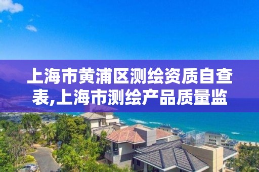 上海市黄浦区测绘资质自查表,上海市测绘产品质量监督检验站 上海市黄浦区测绘资质自查表,上海市测绘产品质量监督检验站