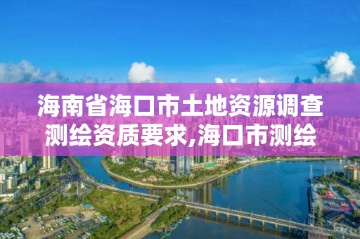 海南省海口市土地资源调查测绘资质要求,海口市测绘公司。