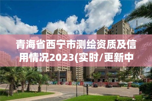 青海省西宁市测绘资质及信用情况2023(实时/更新中) 青海省西宁市测绘资质及信用情况2023(实时/更新中)