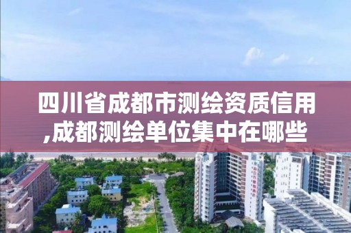 四川省成都市测绘资质信用,成都测绘单位集中在哪些地方 四川省成都市测绘资质信用,成都测绘单位集中在哪些地方
