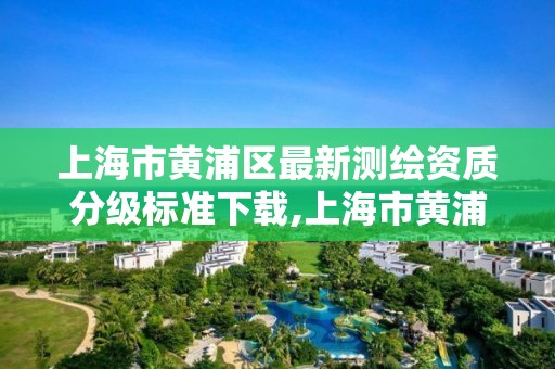 上海市黄浦区最新测绘资质分级标准下载,上海市黄浦区测绘中心。