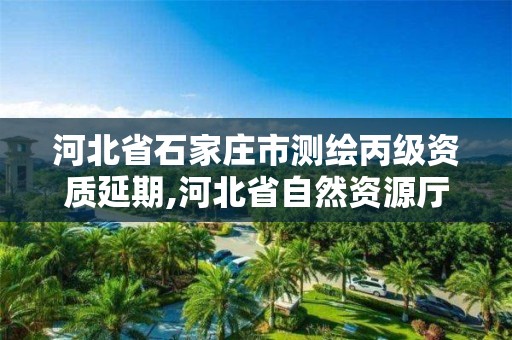 河北省石家庄市测绘丙级资质延期,河北省自然资源厅关于延长测绘资质证书有效期的公告 河北省石家庄市测绘丙级资质延期,河北省自然资源厅关于延长测绘资质证书有效期的公告
