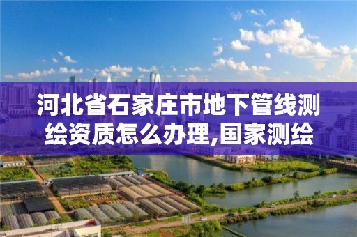 河北省石家庄市地下管线测绘资质怎么办理,国家测绘局地下管线勘测工程院。