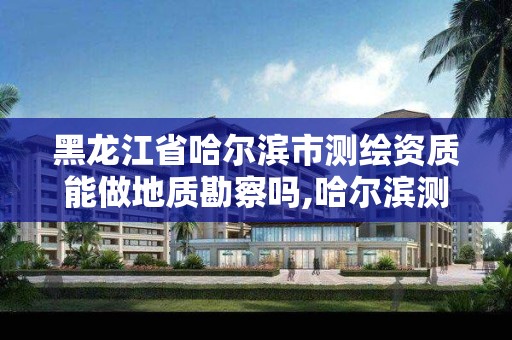 黑龙江省哈尔滨市测绘资质能做地质勘察吗,哈尔滨测绘局是干什么的