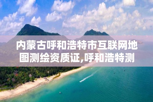 内蒙古呼和浩特市互联网地图测绘资质证,呼和浩特测绘院。
