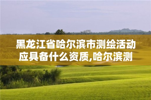 黑龙江省哈尔滨市测绘活动应具备什么资质,哈尔滨测绘公司招聘。