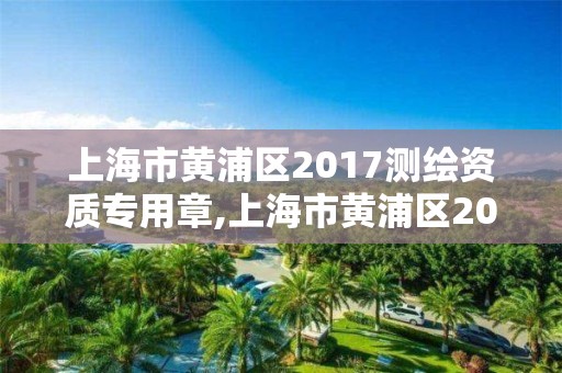 上海市黄浦区2017测绘资质专用章,上海市黄浦区2017测绘资质专用章查询
