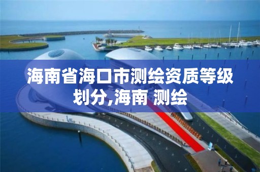 海南省海口市测绘资质等级划分,海南 测绘