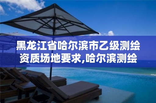黑龙江省哈尔滨市乙级测绘资质场地要求,哈尔滨测绘局是干什么的 黑龙江省哈尔滨市乙级测绘资质场地要求,哈尔滨测绘局是干什么的