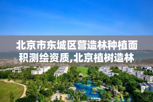 北京市东城区营造林种植面积测绘资质,北京植树造林工程项目。