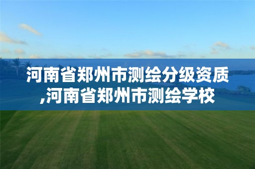 河南省郑州市测绘分级资质,河南省郑州市测绘学校