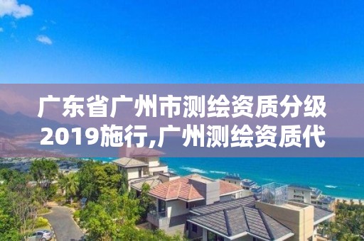广东省广州市测绘资质分级2019施行,广州测绘资质代办