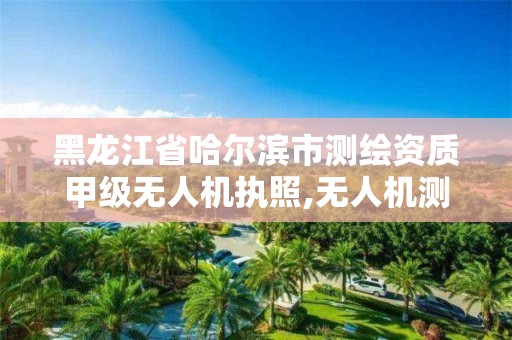 黑龙江省哈尔滨市测绘资质甲级无人机执照,无人机测绘资质申请流程。