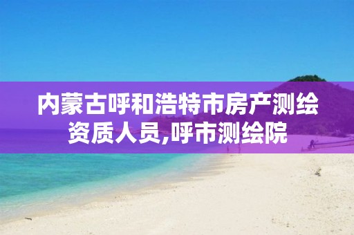 内蒙古呼和浩特市房产测绘资质人员,呼市测绘院 内蒙古呼和浩特市房产测绘资质人员,呼市测绘院