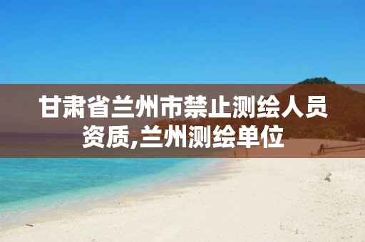 甘肃省兰州市禁止测绘人员资质,兰州测绘单位 甘肃省兰州市禁止测绘人员资质,兰州测绘单位
