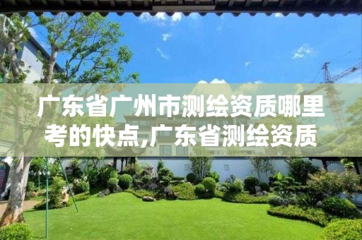 广东省广州市测绘资质哪里考的快点,广东省测绘资质办理流程。